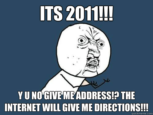 its 2011!!!  Y U NO GIVE ME ADDRESS!? THE internet will give me directions!!!  Y U No