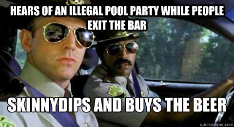 Hears of an illegal pool party while people exit the bar skinnydips and buys the beer   