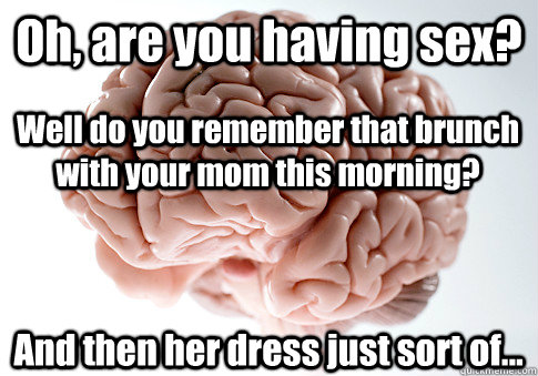 Oh, are you having sex? Well do you remember that brunch with your mom this morning? And then her dress just sort of...  Scumbag Brain