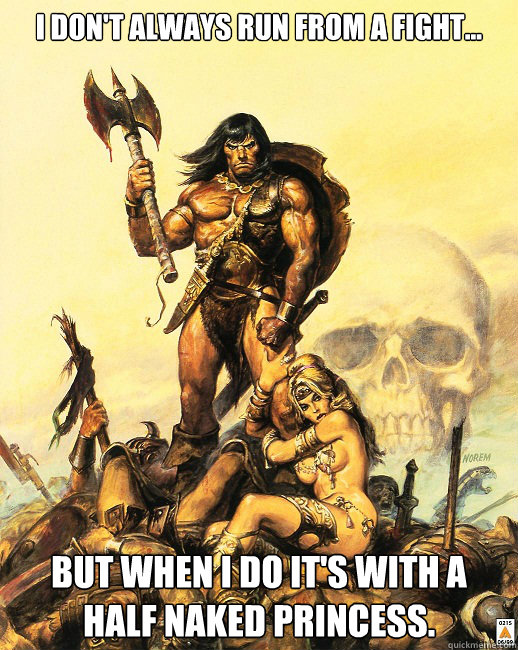I don't always run from a fight... But when i do it's with a half naked princess.  Worlds most Interesting Barbarian