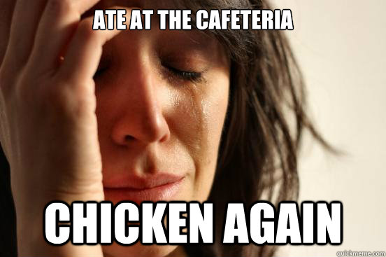 ate at the cafeteria chicken again  First World Problems