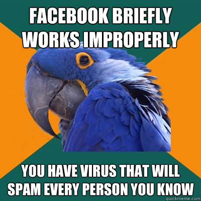facebook briefly works improperly you have virus that will spam every person you know  Paranoid Parrot