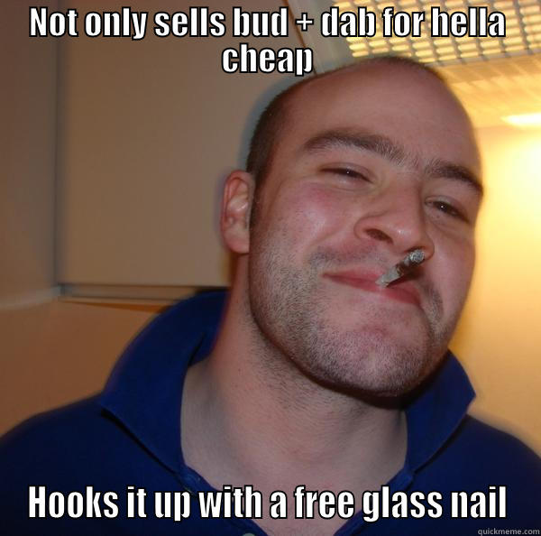 NOT ONLY SELLS BUD + DAB FOR HELLA CHEAP HOOKS IT UP WITH A FREE GLASS NAIL Good Guy Greg 
