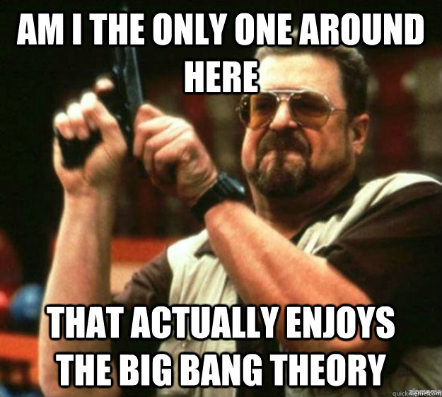 am i the only one around here that actually enjoys    The big bang theory - am i the only one around here that actually enjoys    The big bang theory  Misc