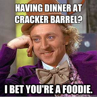 Having dinner at Cracker Barrel? I bet you're a foodie.  Condescending Wonka