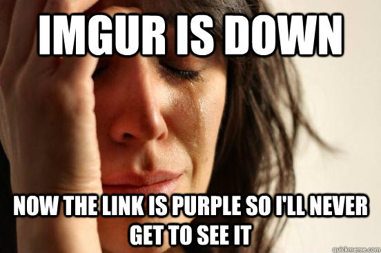 Imgur is down now the link is purple so i'll never get to see it - Imgur is down now the link is purple so i'll never get to see it  First World Problems