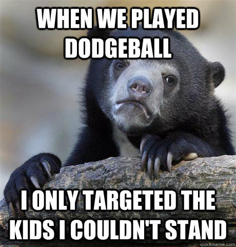 When we played Dodgeball I only targeted the kids I couldn't stand - When we played Dodgeball I only targeted the kids I couldn't stand  Confession Bear