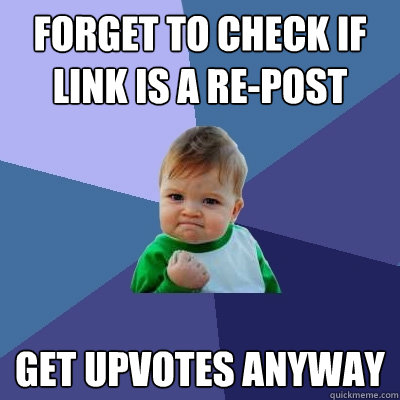 forget to check if link is a re-post get upvotes anyway  Success Kid