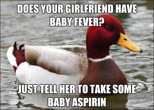 Does your girlfriend have 
baby fever? Just tell her to take some
baby aspirin  Malicious Advice Mallard