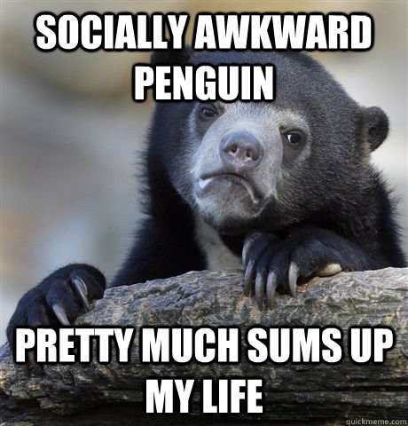 Socially awkward penguin pretty much sums up my life  Confession Bear
