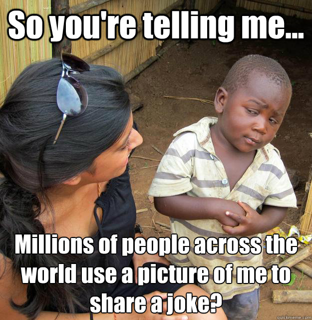So you're telling me... Millions of people across the world use a picture of me to share a joke? - So you're telling me... Millions of people across the world use a picture of me to share a joke?  3rd World Skeptical Child