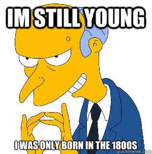 Im still Young  I was only born in the 1800s  
