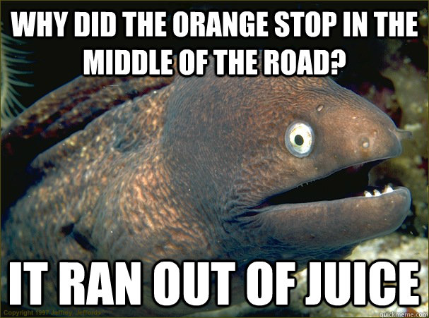 Why did the orange stop in the middle of the road? it ran out of juice - Why did the orange stop in the middle of the road? it ran out of juice  Bad Joke Eel