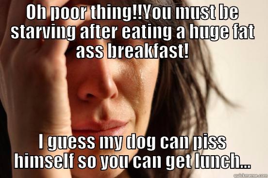 OH POOR THING!!YOU MUST BE STARVING AFTER EATING A HUGE FAT ASS BREAKFAST! I GUESS MY DOG CAN PISS HIMSELF SO YOU CAN GET LUNCH... First World Problems