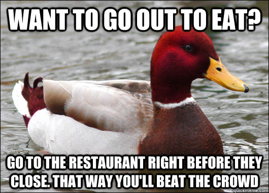 Want to go out to eat? Go to the restaurant right before they close. That way you'll beat the crowd   Malicious Advice Mallard