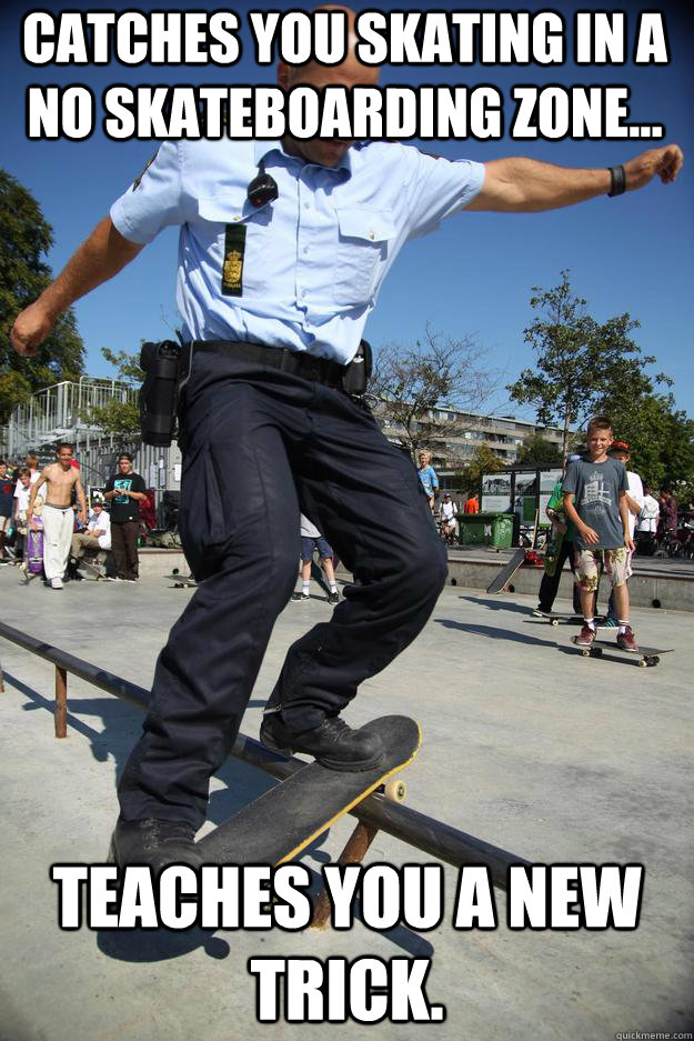 Catches you skating in a no skateboarding zone... teaches you a new trick.  