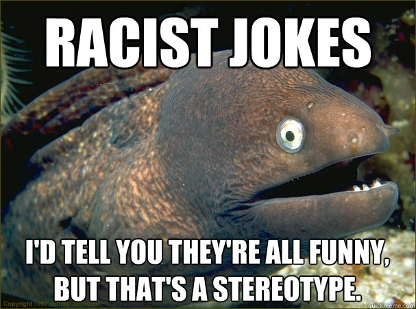 racist jokes i'd tell you they're all funny, but that's a stereotype.  Bad Joke Eel