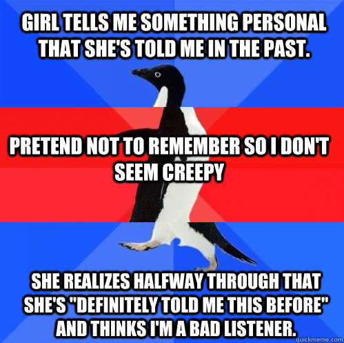 Girl tells me something personal that she's told me in the past. Pretend not to remember so I don't seem creepy She realizes halfway through that she's 