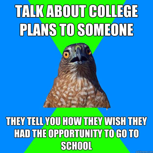 Talk about college plans to someone They tell you how they wish they had the opportunity to go to school - Talk about college plans to someone They tell you how they wish they had the opportunity to go to school  Hawkward