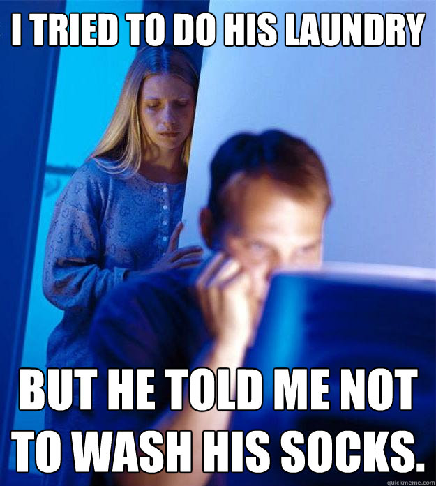 I tried to do his laundry but he told me not to wash his socks.  Redditors Wife