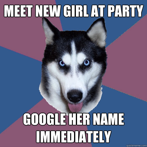 Meet new girl at party Google her name immediately - Meet new girl at party Google her name immediately  Creeper Canine