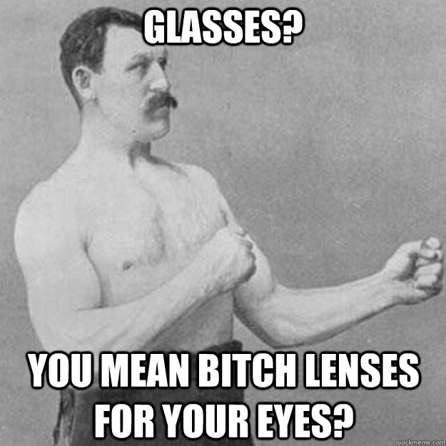 Glasses? YOU MEAN bitch lenses for your eyes?  overly manly man