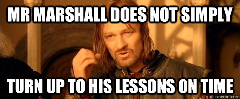 Mr Marshall does not simply turn up to his lessons on time  One Does Not Simply