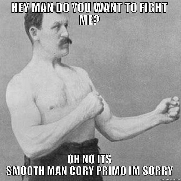 HEY MAN DO YOU WANT TO FIGHT ME? OH NO ITS SMOOTH MAN CORY PRIMO IM SORRY overly manly man