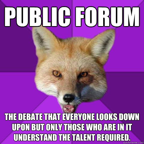 Public Forum The debate that everyone looks down upon but only those who are in it understand the talent required.  Forensics Fox