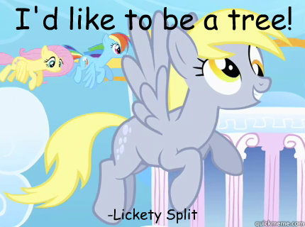  I'd like to be a tree! -Lickety Split  Derpy hooves