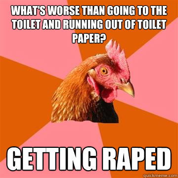 What's worse than going to the toilet and running out of toilet paper? Getting raped - What's worse than going to the toilet and running out of toilet paper? Getting raped  Anti-Joke Chicken