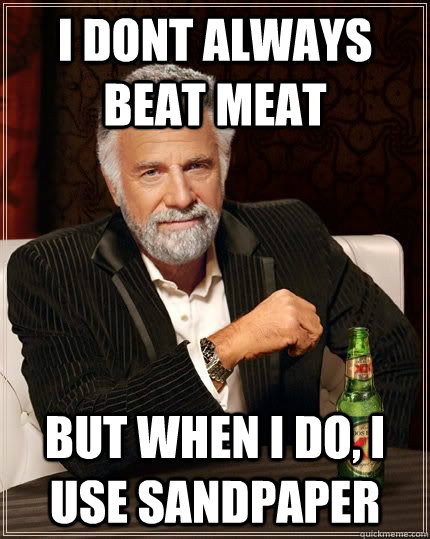 I dont always beat meat but when i do, i use sandpaper  TheMostInterestingManInTheWorld