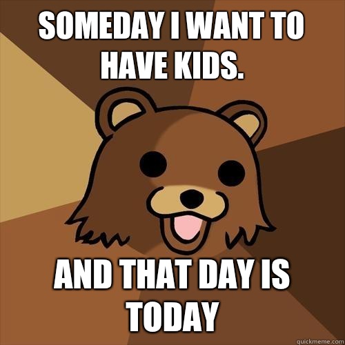 Someday I want to have kids. And that day is TODAY  Pedobear
