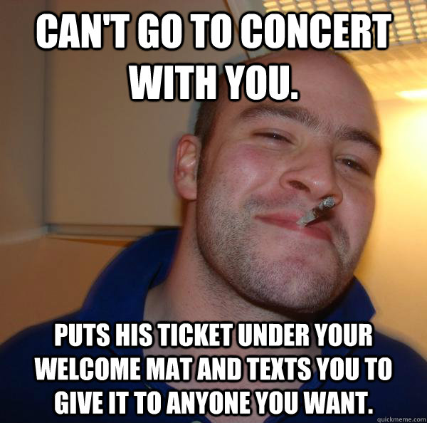 Can't go to concert with you. puts his ticket under your welcome mat and texts you to give it to anyone you want.  - Can't go to concert with you. puts his ticket under your welcome mat and texts you to give it to anyone you want.   Misc