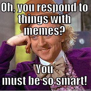 OH, YOU RESPOND TO THINGS WITH MEMES? YOU MUST BE SO SMART! Condescending Wonka