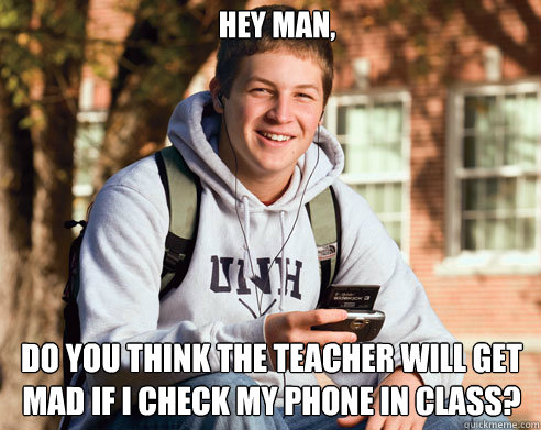 Hey man, do you think the teacher will get mad if i check my phone in class?  College Freshman