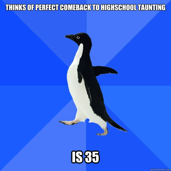 Thinks of perfect comeback to highschool taunting   is 35  Socially Awkward Penguin
