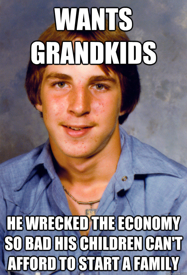 Wants Grandkids he wrecked the economy so bad his children can't afford to start a family  Old Economy Steven