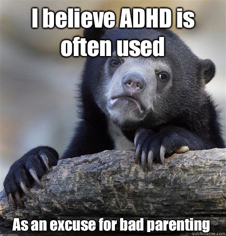 I believe ADHD is often used As an excuse for bad parenting  Confession Bear