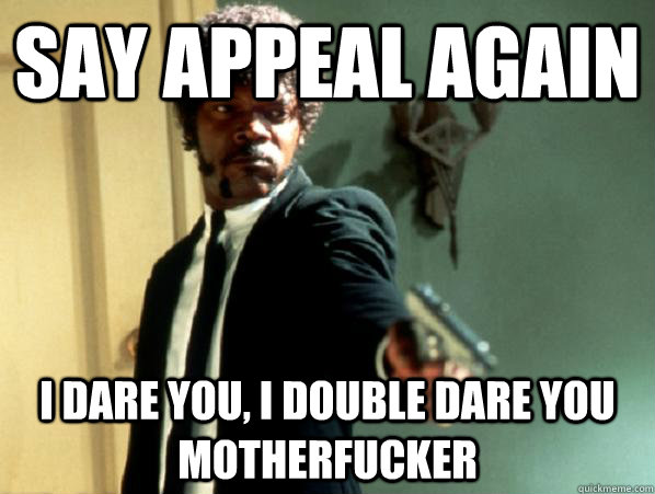 Say appeal again i dare you, i double dare you motherfucker  Say It Again Sam