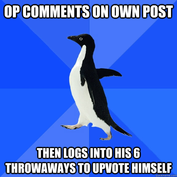 OP Comments on own post then logs into his 6 throwaways to upvote himself  Socially Awkward Penguin