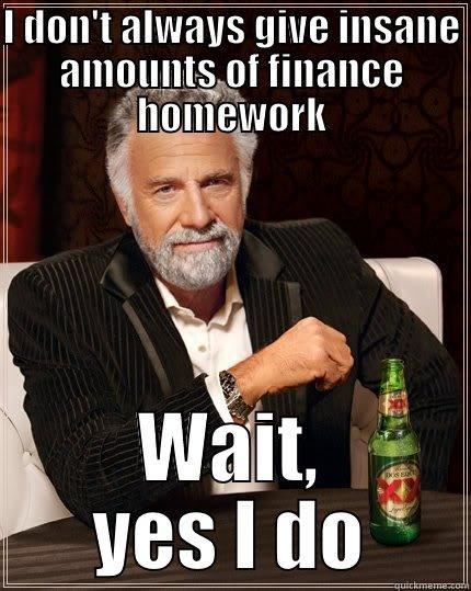 I DON'T ALWAYS GIVE INSANE AMOUNTS OF FINANCE HOMEWORK WAIT, YES I DO The Most Interesting Man In The World
