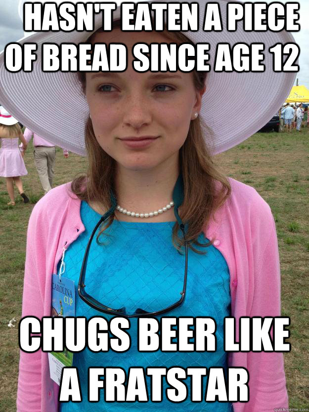 Hasn't eaten a piece of bread since age 12 Chugs beer like a fratstar - Hasn't eaten a piece of bread since age 12 Chugs beer like a fratstar  Skeptical Sorority Girl