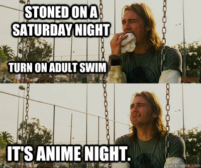 Stoned on a saturday night it's anime night. turn on adult swim  First World Stoner Problems