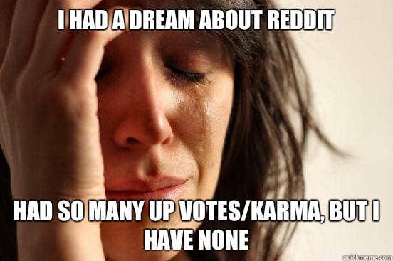 I had a dream about reddit Had so many up votes/karma, but I have none  First World Problems