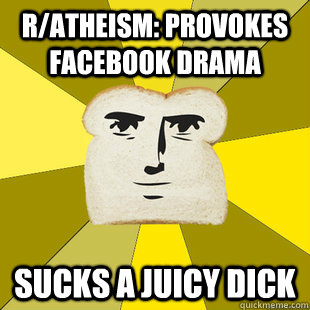 r/atheism: Provokes facebook drama Sucks a Juicy Dick  