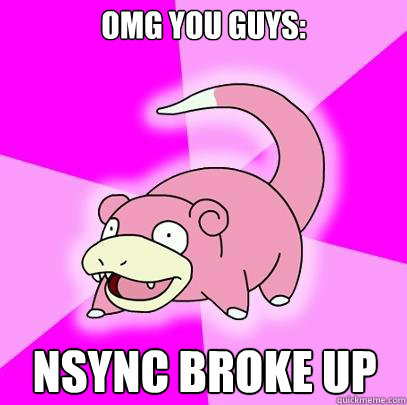 OMG you guys: NSYNC broke up  Slowpoke