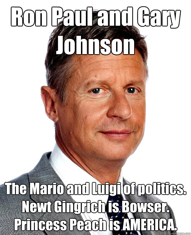 Ron Paul and Gary Johnson The Mario and Luigi of politics. Newt Gingrich is Bowser. Princess Peach is AMERICA.  Gary Johnson for president