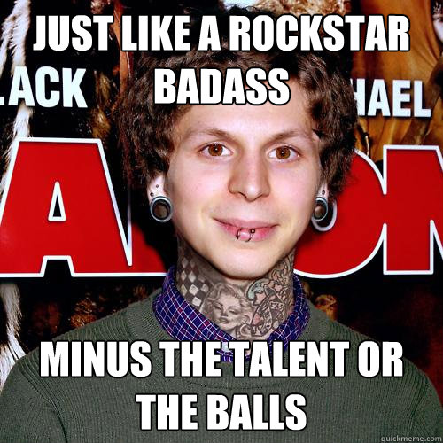 Just like a rockstar badass minus the talent or the balls  