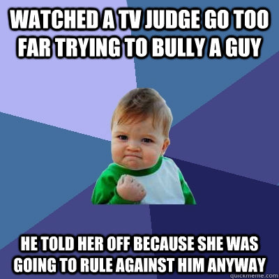 watched a tv judge go too far trying to bully a guy he told her off because she was going to rule against him anyway  Success Kid